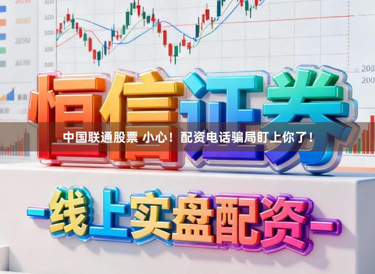 中国联通股票 小心！配资电话骗局盯上你了！