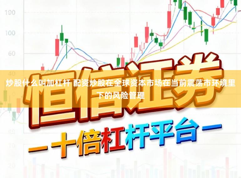 炒股什么叫加杠杆 配资炒股在全球资本市场在当前震荡市环境里下的风险管理