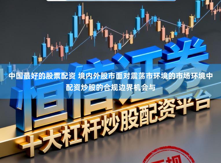 中国最好的股票配资 境内外股市面对震荡市环境的市场环境中配资炒股的合规边界机会与