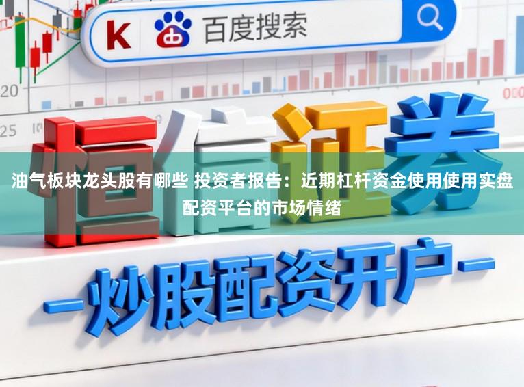 油气板块龙头股有哪些 投资者报告：近期杠杆资金使用使用实盘配资平台的市场情绪