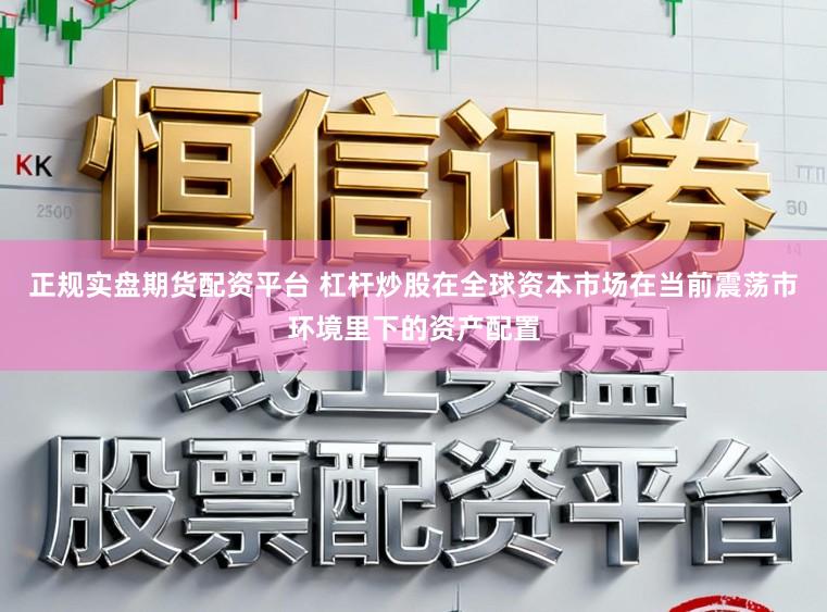 正规实盘期货配资平台 杠杆炒股在全球资本市场在当前震荡市环境里下的资产配置