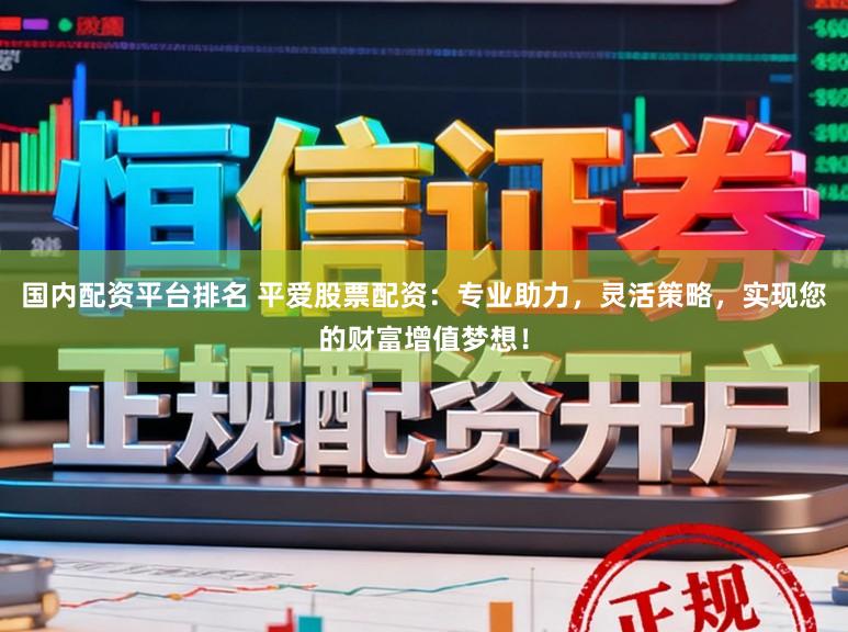 国内配资平台排名 平爱股票配资：专业助力，灵活策略，实现您的财富增值梦想！