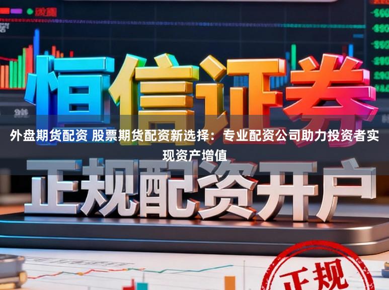 外盘期货配资 股票期货配资新选择：专业配资公司助力投资者实现资产增值