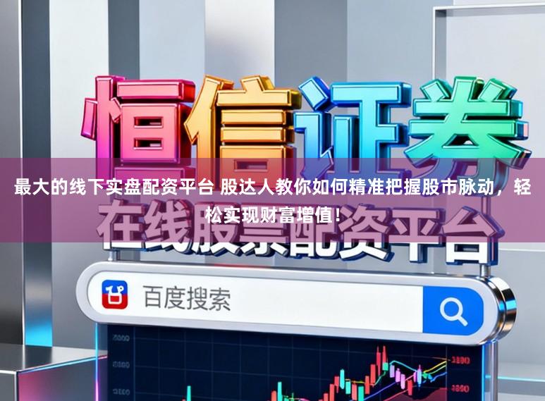 最大的线下实盘配资平台 股达人教你如何精准把握股市脉动，轻松实现财富增值！