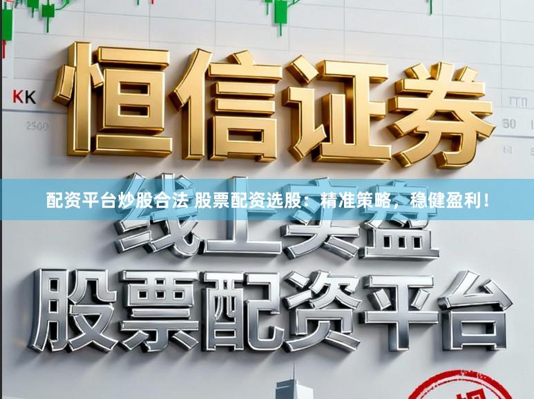 配资平台炒股合法 股票配资选股：精准策略，稳健盈利！