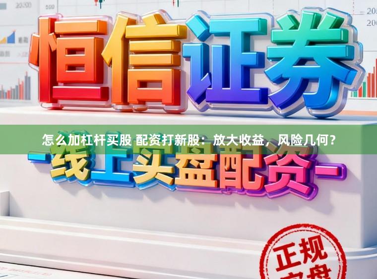 怎么加杠杆买股 配资打新股：放大收益，风险几何？