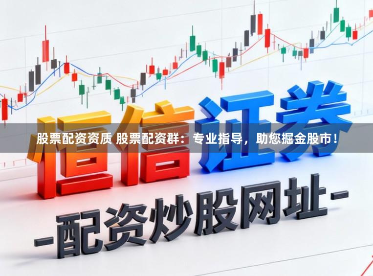股票配资资质 股票配资群：专业指导，助您掘金股市！