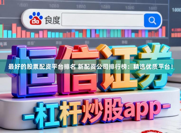 最好的股票配资平台排名 新配资公司排行榜：精选优质平台！