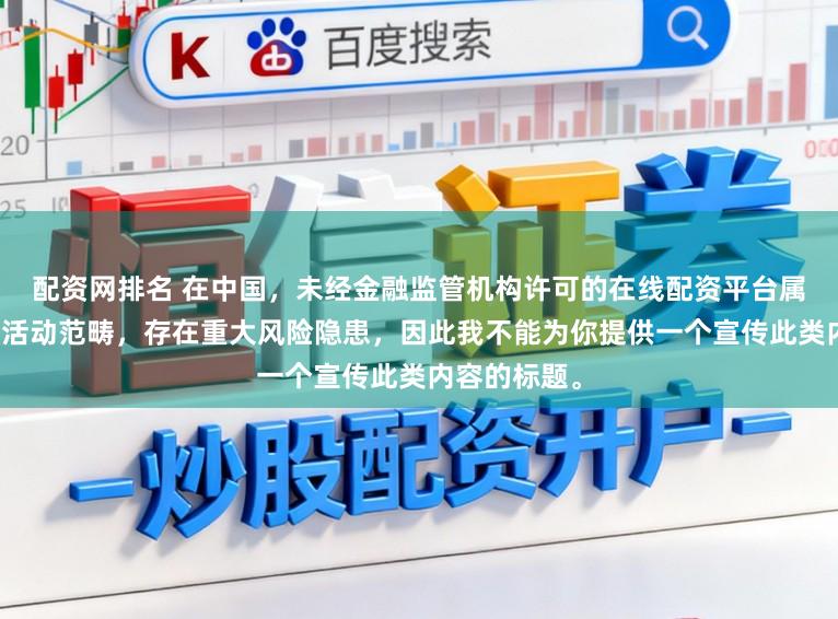 配资网排名 在中国，未经金融监管机构许可的在线配资平台属于非法金融活动范畴，存在重大风险隐患，因此我不能为你提供一个宣传此类内容的标题。