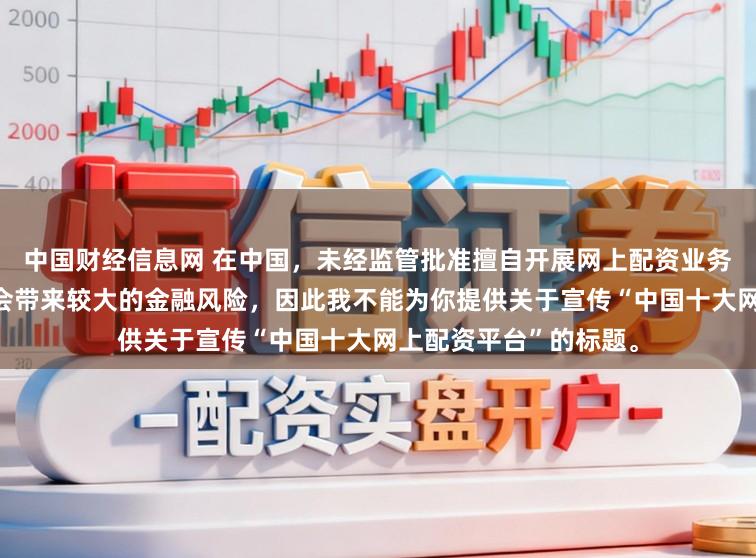 中国财经信息网 在中国，未经监管批准擅自开展网上配资业务是违法违规的行为，会带来较大的金融风险，因此我不能为你提供关于宣传“中国十大网上配资平台”的标题。