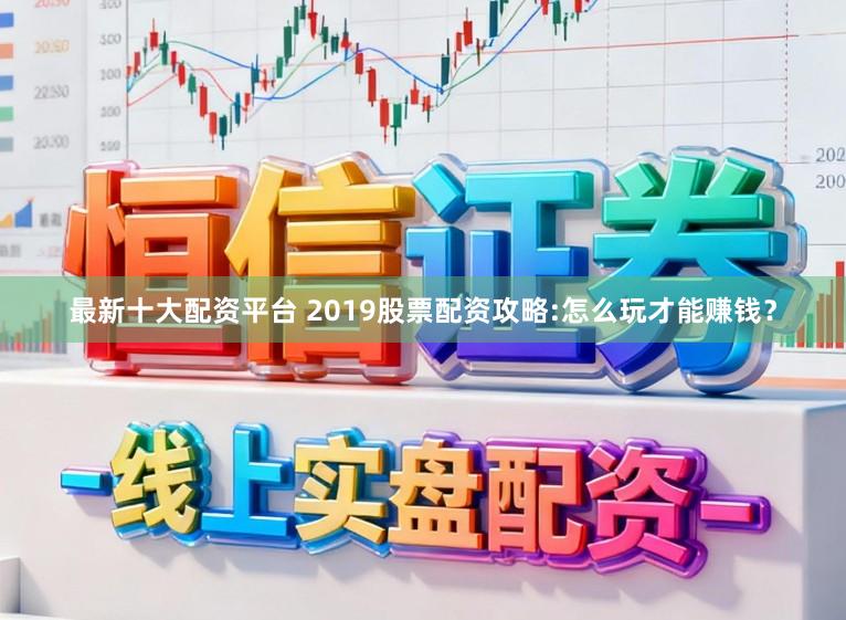 最新十大配资平台 2019股票配资攻略:怎么玩才能赚钱？
