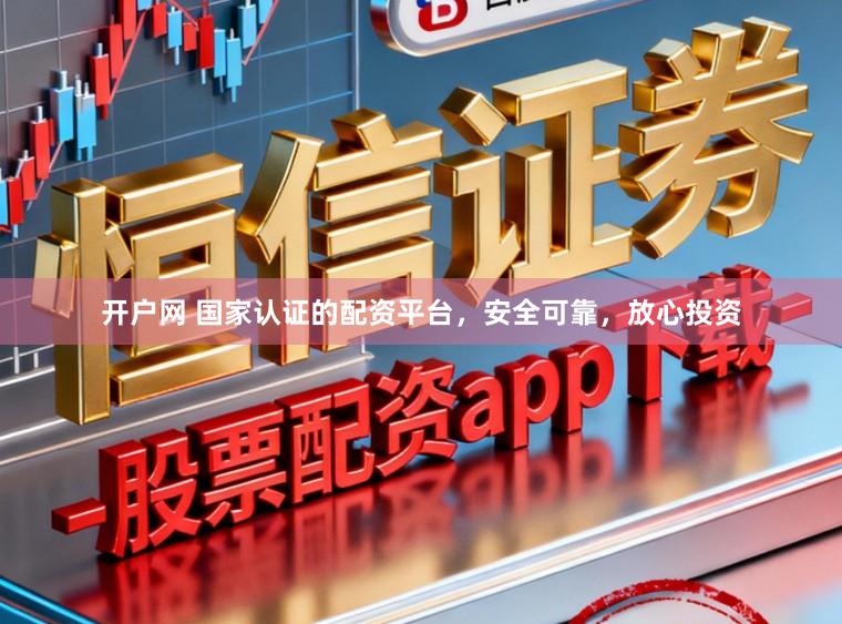 开户网 国家认证的配资平台，安全可靠，放心投资
