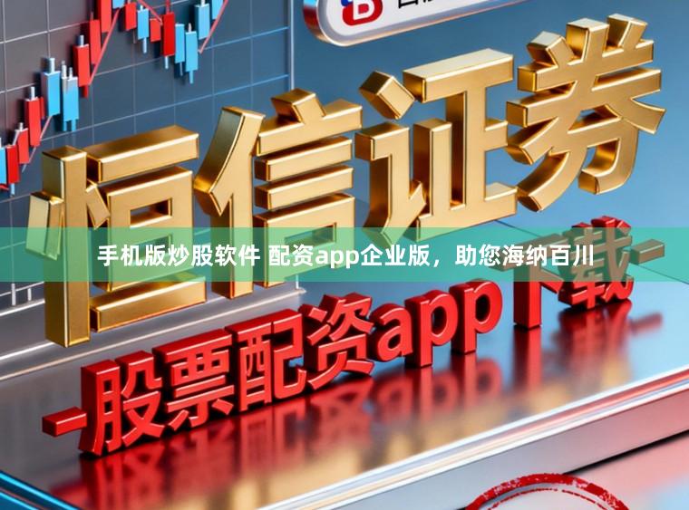 手机版炒股软件 配资app企业版，助您海纳百川