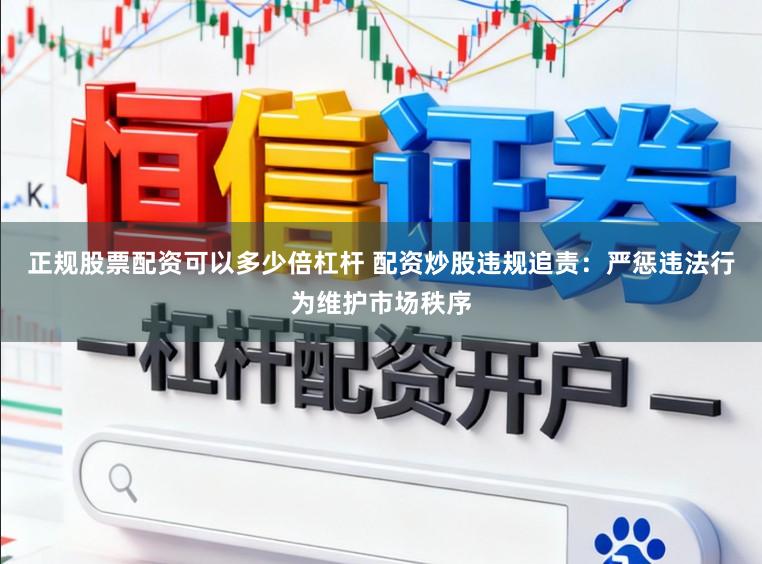 正规股票配资可以多少倍杠杆 配资炒股违规追责：严惩违法行为维护市场秩序