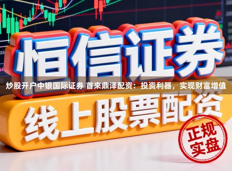 炒股开户中银国际证券 首來鼎泽配资：投资利器，实现财富增值
